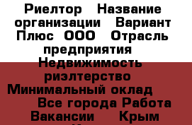 Риелтор › Название организации ­ Вариант Плюс, ООО › Отрасль предприятия ­ Недвижимость, риэлтерство › Минимальный оклад ­ 70 000 - Все города Работа » Вакансии   . Крым,Керчь